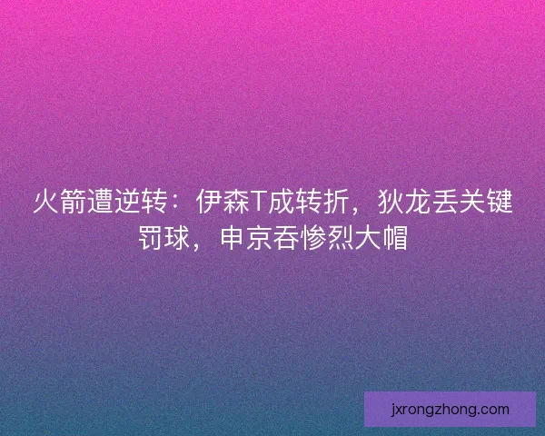 火箭遭逆转：伊森T成转折，狄龙丢关键罚球，申京吞惨烈大帽