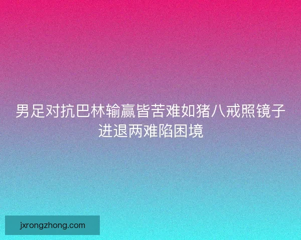 男足对抗巴林输赢皆苦难如猪八戒照镜子进退两难陷困境