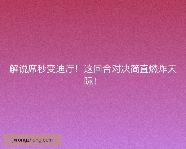 解说席秒变迪厅！这回合对决简直燃炸天际！