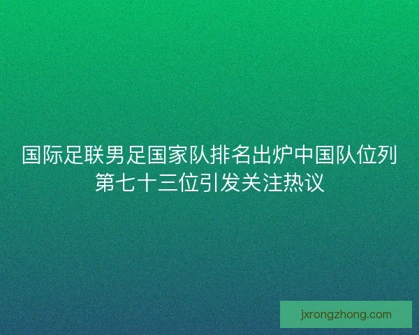 国际足联男足国家队排名出炉中国队位列第七十三位引发关注热议