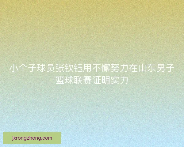 小个子球员张钦钰用不懈努力在山东男子篮球联赛证明实力
