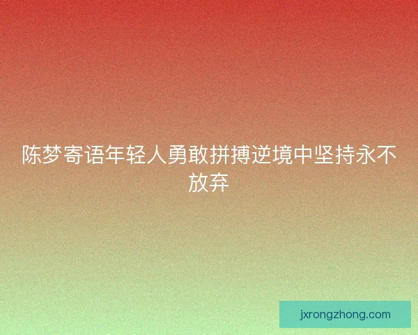 陈梦寄语年轻人勇敢拼搏逆境中坚持永不放弃