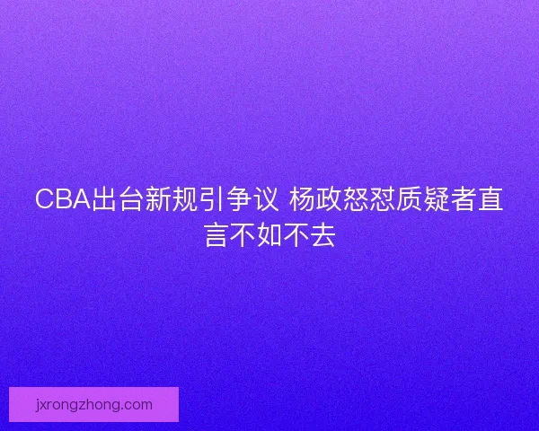 CBA出台新规引争议 杨政怒怼质疑者直言不如不去